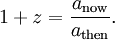 1+z = \frac{a_{\mathrm{now}}}{a_{\mathrm{then}}}.