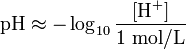 \mbox{pH} \approx -\log_{10}{\frac{[\mathrm{H^+}]}{1~\mathrm{mol/L}}} 