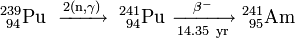 \mathrm{^{239}_{\ 94}Pu\ \xrightarrow {2(n,\gamma)} \ ^{241}_{\ 94}Pu\ \xrightarrow [14.35 \ yr]{\beta^-} \ ^{241}_{\ 95}Am}