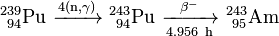 \mathrm{^{239}_{\ 94}Pu\ \xrightarrow {4(n,\gamma)} \ ^{243}_{\ 94}Pu\ \xrightarrow [4.956 \ h]{\beta^-} \ ^{243}_{\ 95}Am}