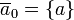 \overline{a}_0 = \left\{a\right\}