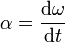 \mathbf{\alpha} = \frac {\mathrm{d}\mathbf{\omega}}{\mathrm{d}t}