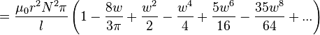 
 =\frac {\mu_0r^2N^2\pi}{l}\left( 1 - \frac{8w}{3\pi} + \frac{w^2}{2} - \frac{w^4}{4} + \frac{5w^6}{16} - \frac{35w^8}{64} + ... \right)
