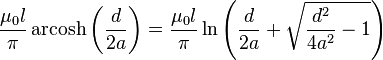  \frac{\mu_0 l}{\pi }\operatorname{arcosh}\left( \frac{d}{2a}\right) = \frac{\mu_0 l}{\pi }\ln \left( \frac{d}{2a}+\sqrt{\frac{d^{2}}{4a^{2}}-1}\right)