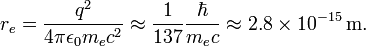 
r_e = {q^2 \over 4\pi\epsilon_0 m_e c^2} \approx {1\over 137}{\hbar\over m_e c} \approx 2.8 \times 10^{-15} \, \mathrm{m}.
